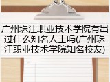 广州珠江职业技术学院有出过什么知名人士吗(广州珠江职业技术学院知名校友)