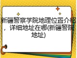 新疆警察学院地理位置介绍，详细地址在哪(新疆警院地址)