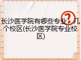 长沙医学院有哪些专业，几个校区(长沙医学院专业校区)