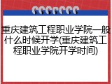 重庆建筑工程职业学院一般什么时候开学(重庆建筑工程职业学院开学时间)