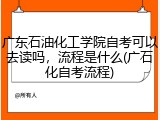 广东石油化工学院自考可以去读吗，流程是什么(广石化自考流程)