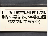 山西通用航空职业技术学院到毕业要花多少学费(山西航空学院学费多少)