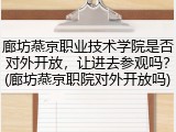 廊坊燕京职业技术学院是否对外开放，让进去参观吗？(廊坊燕京职院对外开放吗)