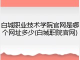 白城职业技术学院官网是哪个网址多少(白城职院官网)