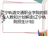 辽宁轨道交通职业学院的招生人数和计划解读(辽宁轨院招生计划)