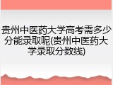 贵州中医药大学高考需多少分能录取呢(贵州中医药大学录取分数线)