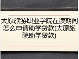 太原旅游职业学院在读期间怎么申请助学贷款(太原旅院助学贷款)