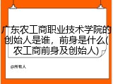 广东农工商职业技术学院的创始人是谁，前身是什么(农工商前身及创始人)