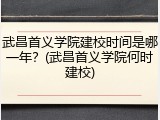 武昌首义学院建校时间是哪一年？(武昌首义学院何时建校)