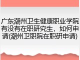 广东潮州卫生健康职业学院有没有在职研究生，如何申请(潮州卫职院在职研申请)