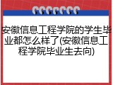 安徽信息工程学院的学生毕业都怎么样了(安徽信息工程学院毕业生去向)