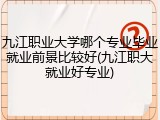 九江职业大学哪个专业毕业就业前景比较好(九江职大就业好专业)