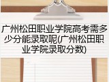 广州松田职业学院高考需多少分能录取呢(广州松田职业学院录取分数)