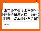 甘肃工业职业技术学院的毕业证含金量怎么样，为什么(甘肃工院毕业证含金量)