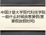 中国计量大学现代科技学院一般什么时候放寒暑假(寒暑假放假时间)