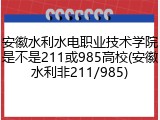 安徽水利水电职业技术学院是不是211或985高校(安徽水利非211/985)