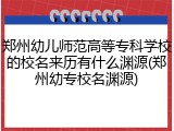 郑州幼儿师范高等专科学校的校名来历有什么渊源(郑州幼专校名渊源)