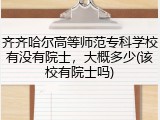 齐齐哈尔高等师范专科学校有没有院士，大概多少(该校有院士吗)