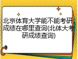 北京体育大学能不能考研，成绩在哪里查询(北体大考研成绩查询)