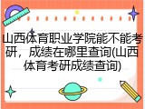 山西体育职业学院能不能考研，成绩在哪里查询(山西体育考研成绩查询)
