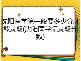 沈阳医学院一般要多少分才能录取(沈阳医学院录取分数)