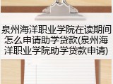 泉州海洋职业学院在读期间怎么申请助学贷款(泉州海洋职业学院助学贷款申请)