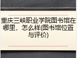 重庆三峡职业学院图书馆在哪里，怎么样(图书馆位置与评价)