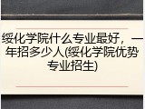 绥化学院什么专业最好，一年招多少人(绥化学院优势专业招生)