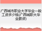 广西城市职业大学毕业一般工资多少钱(广西城职大毕业薪资)