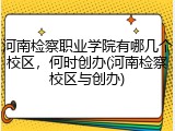 河南检察职业学院有哪几个校区，何时创办(河南检察校区与创办)