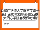 石家庄铁道大学四方学院一般什么时候放寒暑假(石铁大四方学院寒暑假时间)