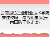 云南国防工业职业技术学院要住校吗，是否能走读(云南国防工业走读)