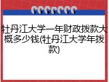 牡丹江大学一年财政拨款大概多少钱(牡丹江大学年拨款)