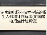 湖南邮电职业技术学院的招生人数和计划解读(湖南邮电招生计划解读)