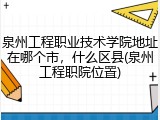 泉州工程职业技术学院地址在哪个市，什么区县(泉州工程职院位置)