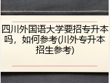 四川外国语大学要招专升本吗，如何参考(川外专升本招生参考)