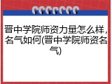 晋中学院师资力量怎么样，名气如何(晋中学院师资名气)
