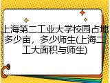 上海第二工业大学校园占地多少亩，多少师生(上海二工大面积与师生)