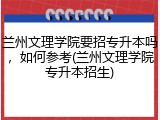兰州文理学院要招专升本吗，如何参考(兰州文理学院专升本招生)