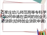 石家庄幼儿师范高等专科学校如何申请在读间的创业无息贷款(幼师创业贷款申请)
