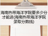 海南热带海洋学院要多少分才能进(海南热带海洋学院录取分数线)