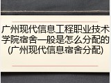 广州现代信息工程职业技术学院宿舍一般是怎么分配的(广州现代信息宿舍分配)