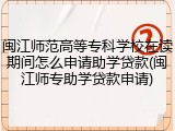 闽江师范高等专科学校在读期间怎么申请助学贷款(闽江师专助学贷款申请)