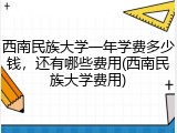 西南民族大学一年学费多少钱，还有哪些费用(西南民族大学费用)