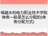 福建水利电力职业技术学院宿舍一般是怎么分配的(宿舍分配方式)