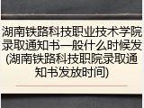 湖南铁路科技职业技术学院录取通知书一般什么时候发(湖南铁路科技职院录取通知书发放时间)