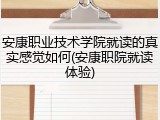 安康职业技术学院就读的真实感觉如何(安康职院就读体验)