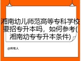 湘南幼儿师范高等专科学校要招专升本吗，如何参考(湘南幼专专升本条件)