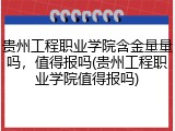 贵州工程职业学院含金量量吗，值得报吗(贵州工程职业学院值得报吗)