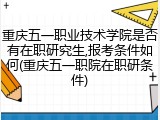 重庆五一职业技术学院是否有在职研究生,报考条件如何(重庆五一职院在职研条件)